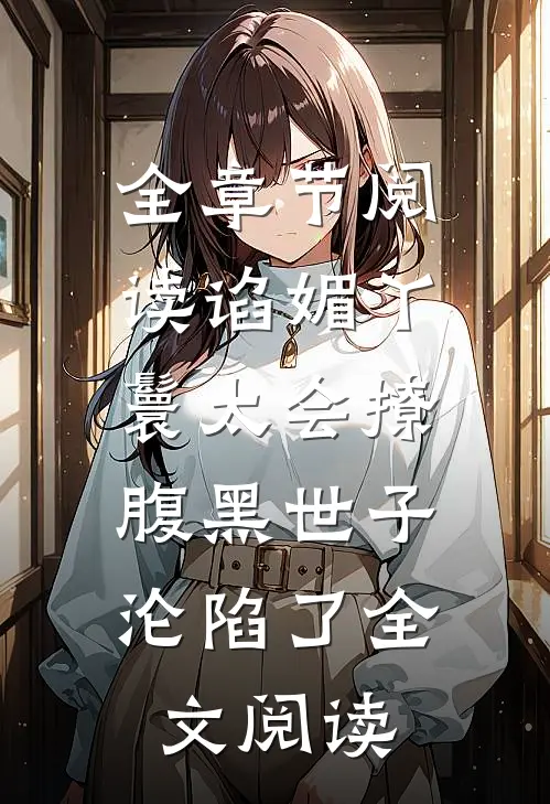 全章节阅读谄媚丫鬟太会撩,腹黑世子沦陷了全文阅读