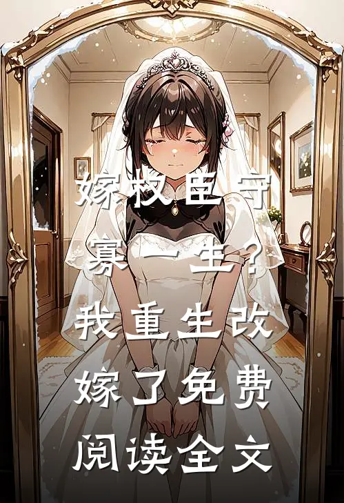 嫁权臣守寡一生？我重生改嫁了免费阅读全文
