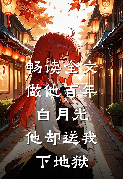 畅读全文做他百年白月光，他却送我下地狱