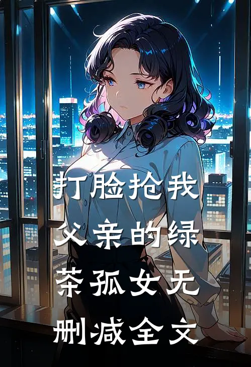 打脸抢我父亲的绿茶孤女无删减全文