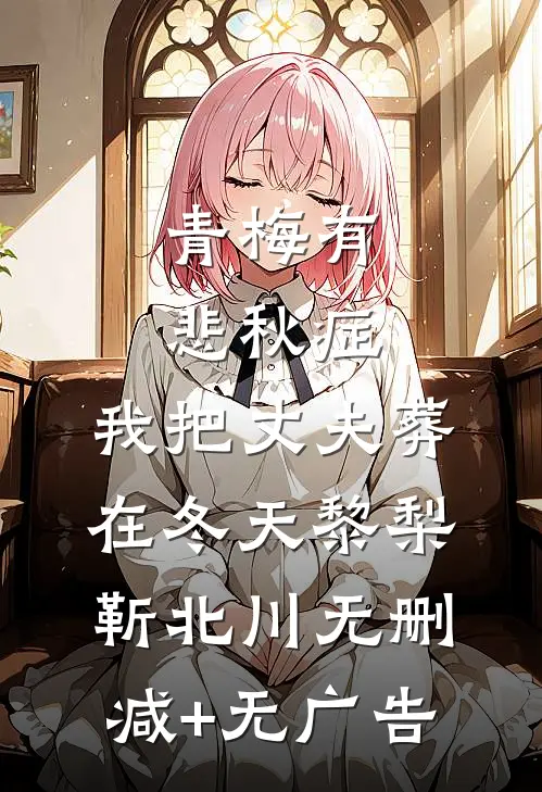 青梅有悲秋症，我把丈夫葬在冬天黎梨靳北川无删减+无广告