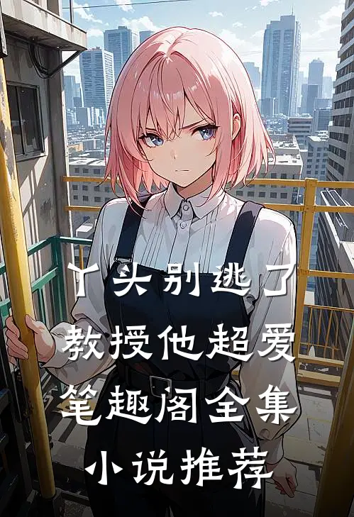 丫头别逃了教授他超爱笔趣阁全集小说推荐
