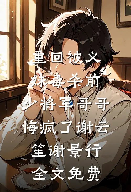 重回被义妹毒杀前，少将军哥哥悔疯了谢云笙谢景行全文免费