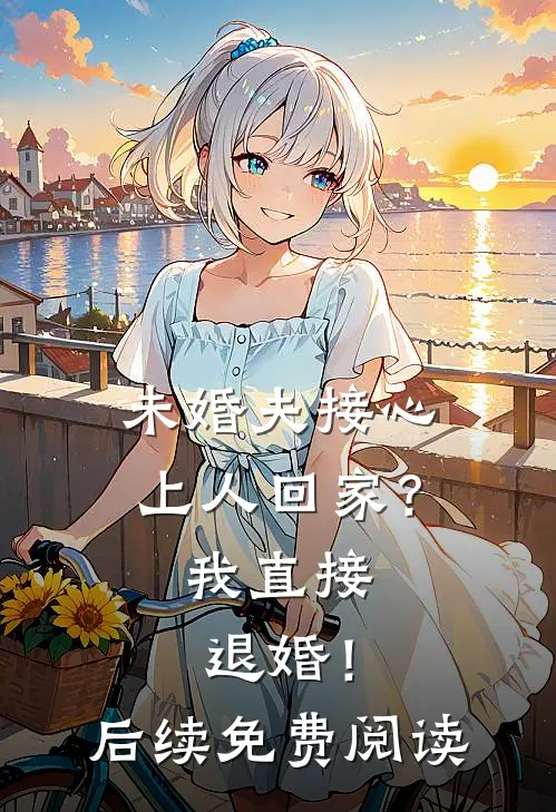 未婚夫接心上人回家？我直接退婚！后续免费阅读
