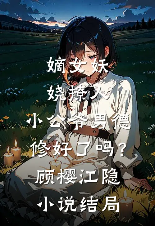 嫡女妖娆撩人，小公爷男德修好了吗？顾樱江隐小说结局
