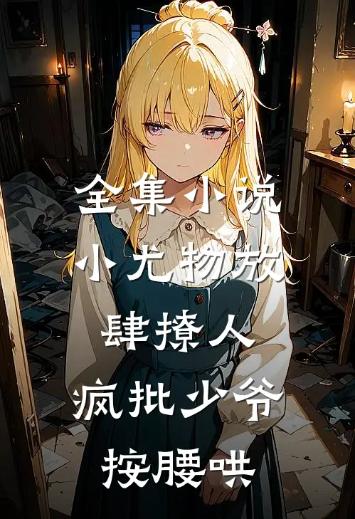 全集小说小尤物放肆撩人，疯批少爷按腰哄