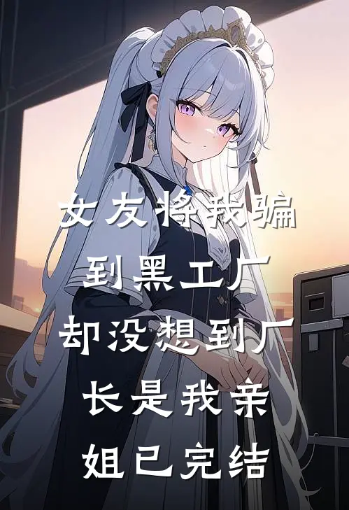 女友将我骗到黑工厂，却没想到厂长是我亲姐已完结