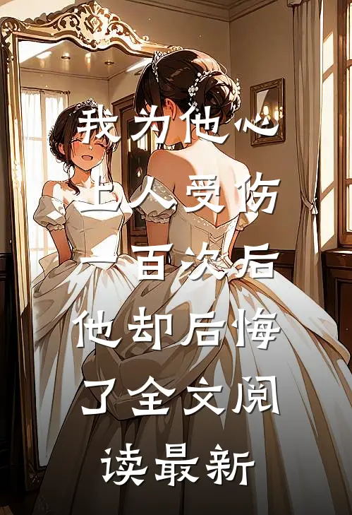 我为他心上人受伤一百次后，他却后悔了全文阅读最新