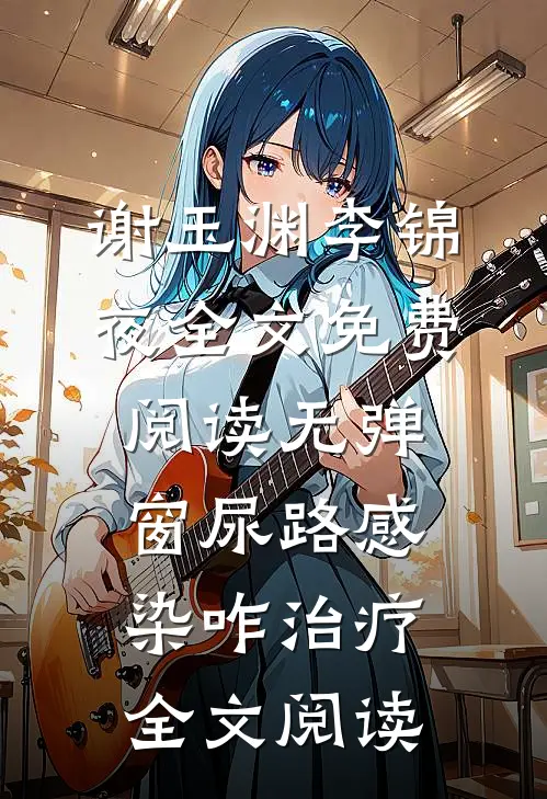 谢玉渊李锦夜全文免费阅读无弹窗尿路感染咋治疗全文阅读