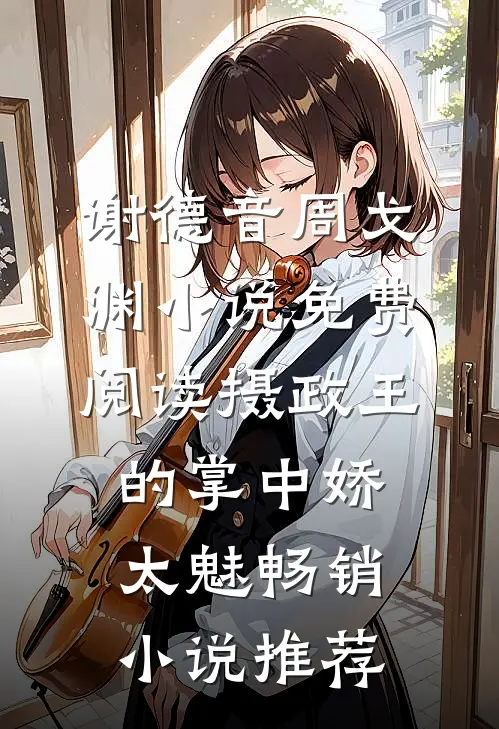 谢德音周戈渊小说免费阅读摄政王的掌中娇太魅畅销小说推荐