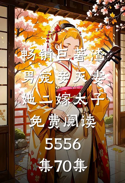 畅销巨著渣男宠妾灭妻她二嫁太子免费阅读55 56集70集