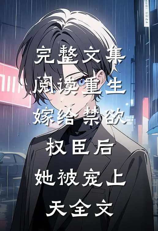 完整文集阅读重生:嫁给禁欲权臣后,她被宠上天全文