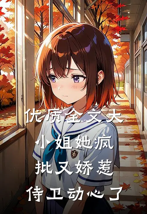 优质全文大小姐她疯批又娇惹，侍卫动心了