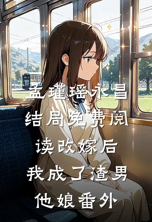 孟瑾瑶永昌结局免费阅读改嫁后，我成了渣男他娘番外
