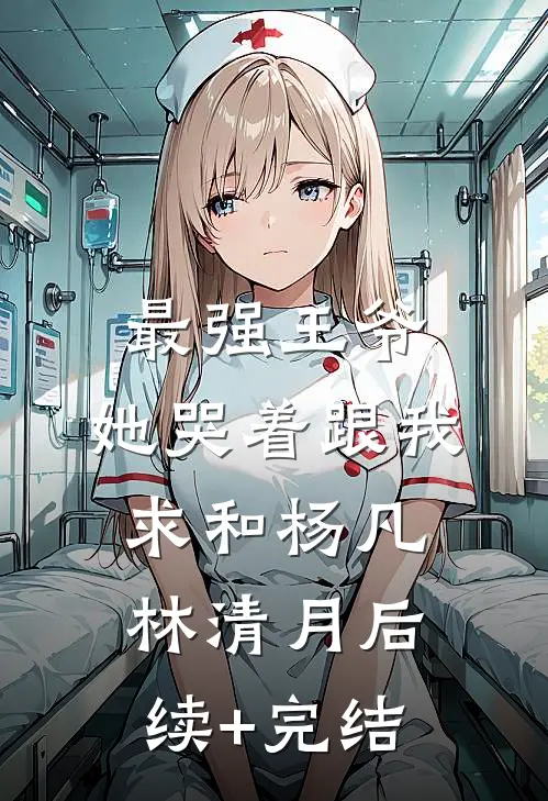 最强王爷：她哭着跟我求和杨凡林清月后续+完结