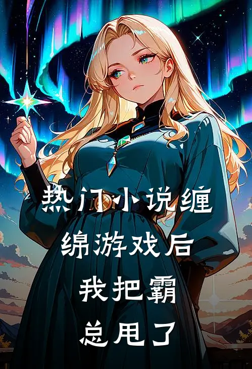 热门小说缠绵游戏后，我把霸总甩了