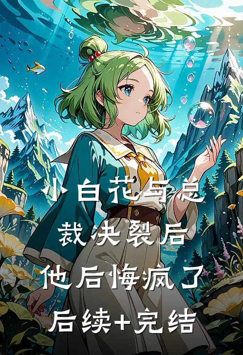 小白花与总裁决裂后，他后悔疯了后续+完结