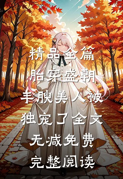 精品全篇胎穿盛朝,丰腴美人被独宠了-全文无减免费完整阅读