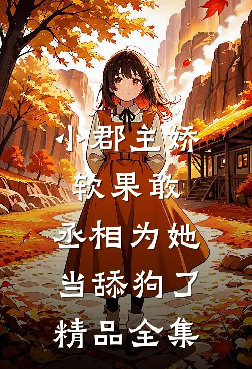 小郡主娇软果敢，丞相为她当舔狗了精品全集