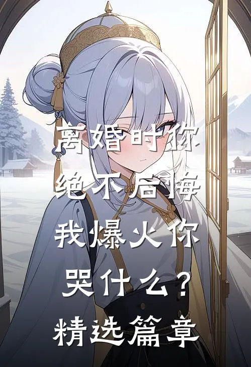 离婚时你绝不后悔，我爆火你哭什么？精选篇章