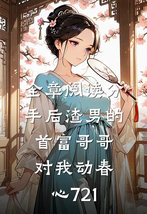 全章阅读分手后渣男的首富哥哥对我动春心721