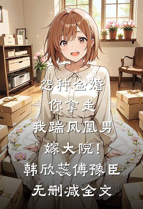 怨种金婚你拿走，我踹凤凰男嫁大院！韩欣蕊傅豫臣无删减全文
