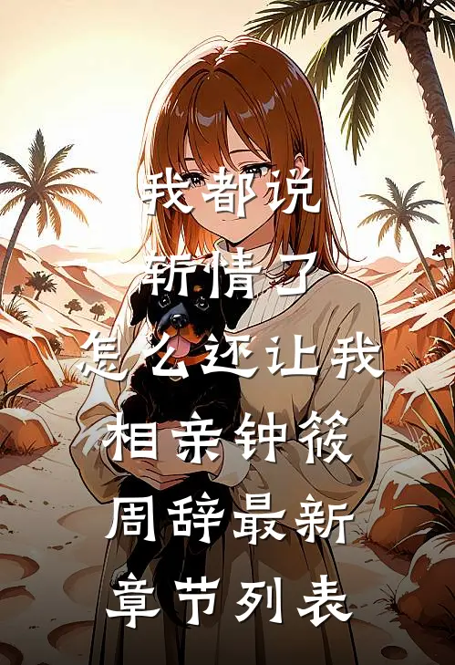 我都说斩情了，怎么还让我相亲钟筱周辞最新章节列表