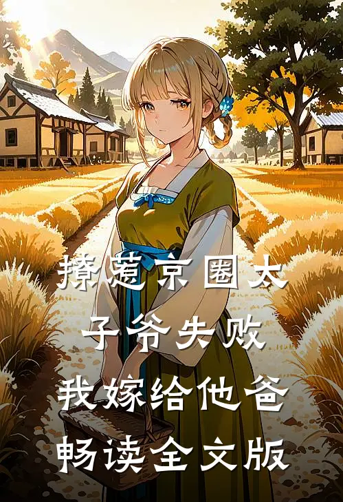 撩惹京圈太子爷失败，我嫁给他爸畅读全文版