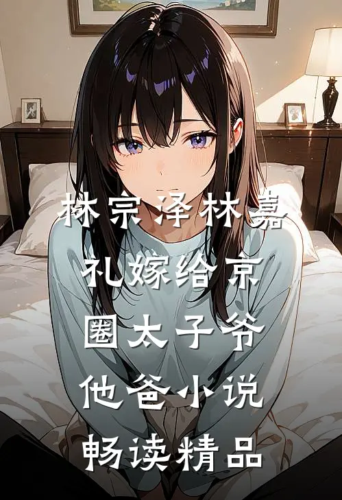 林宗泽林嘉礼嫁给京圈太子爷他爸小说畅读精品