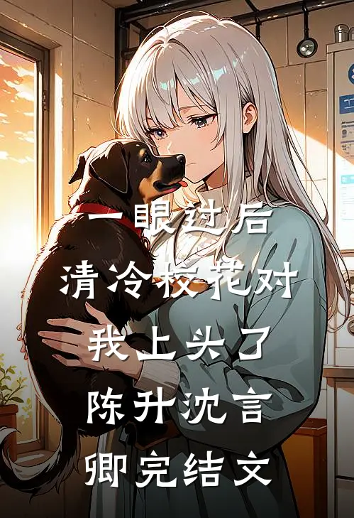 一眼过后，清冷校花对我上头了陈升沈言卿完结文
