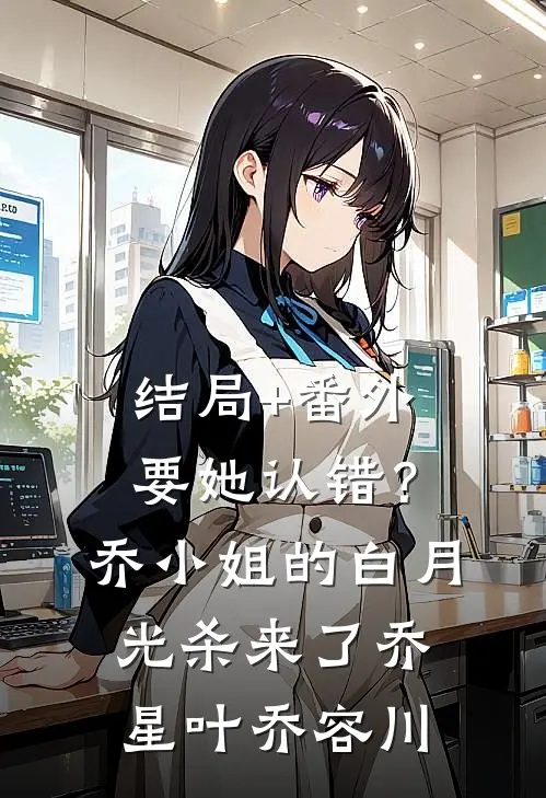 结局+番外要她认错？乔小姐的白月光杀来了乔星叶乔容川