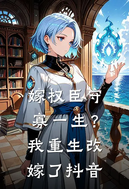 嫁权臣守寡一生？我重生改嫁了抖音
