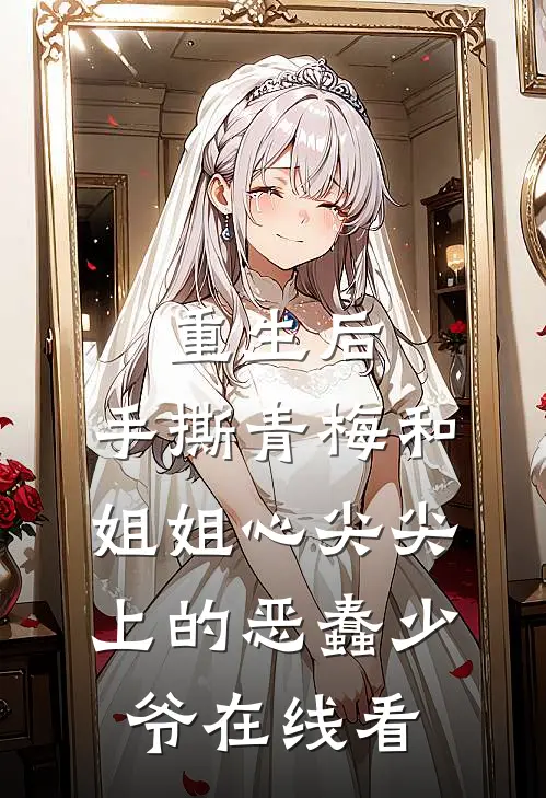 重生后，手撕青梅和姐姐心尖尖上的恶蠢少爷在线看