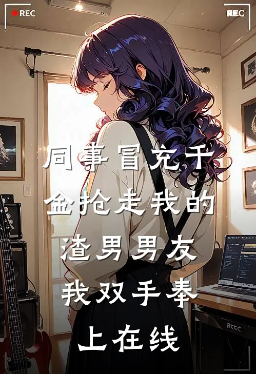 同事冒充千金抢走我的渣男男友，我双手奉上在线