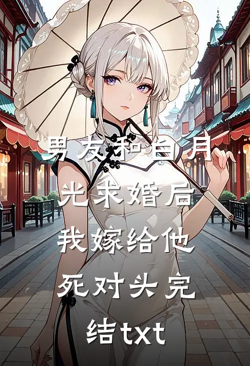 男友和白月光求婚后，我嫁给他死对头完结txt