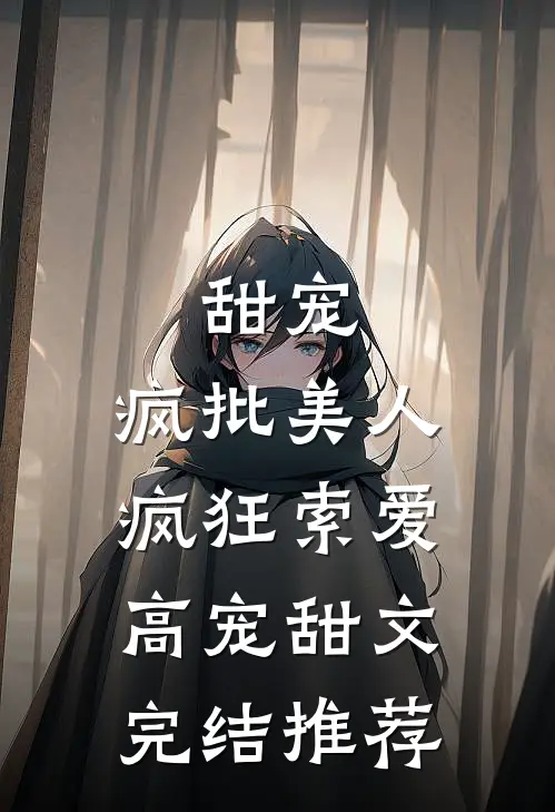 甜宠：疯批美人疯狂索爱高宠甜文完结推荐