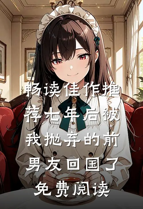 畅读佳作推荐七年后被我抛弃的前男友回国了免费阅读