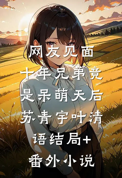网友见面：十年兄弟竟是呆萌天后苏青宇叶清语结局+番外小说