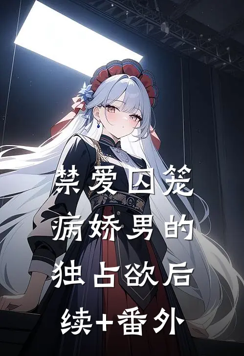 禁爱囚笼：病娇男的独占欲后续+番外