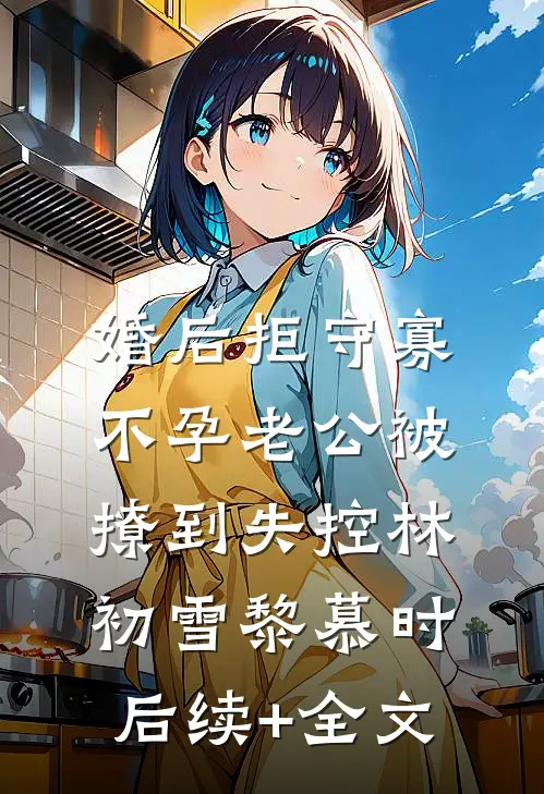 婚后拒守寡，不孕老公被撩到失控林初雪黎慕时后续+全文