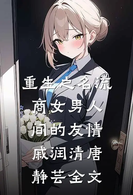重生之名流商女-男人间的友情戚润清唐静芸全文