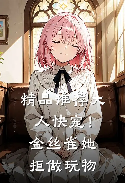精品推荐大人快宠！金丝雀她拒做玩物