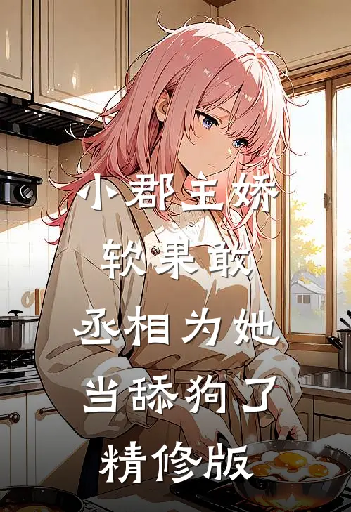 小郡主娇软果敢，丞相为她当舔狗了精修版