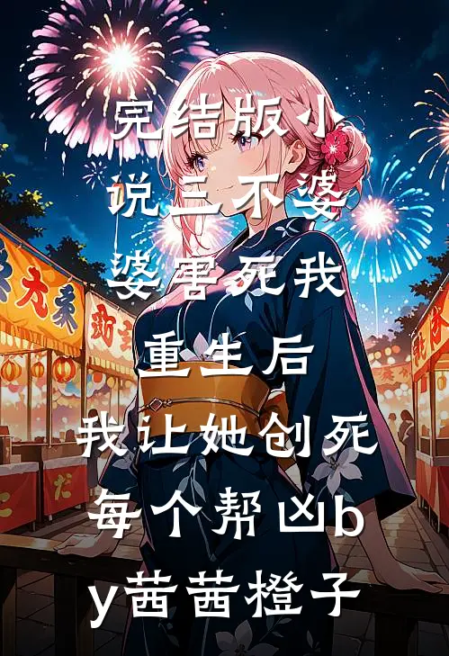 完结版小说三不婆婆害死我，重生后，我让她创死每个帮凶by茜茜橙子
