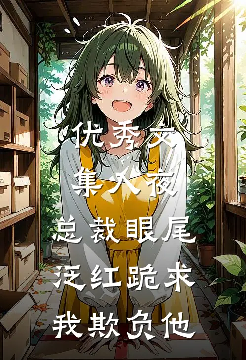 优秀文集入夜，总裁眼尾泛红跪求我欺负他