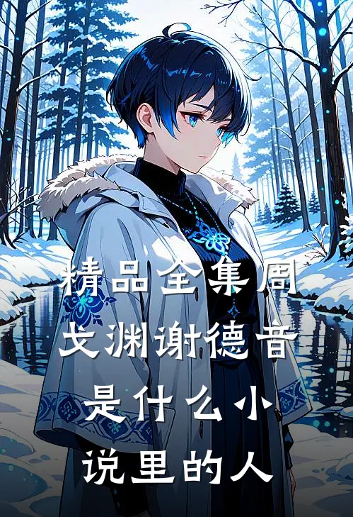 精品全集周戈渊谢德音是什么小说里的人