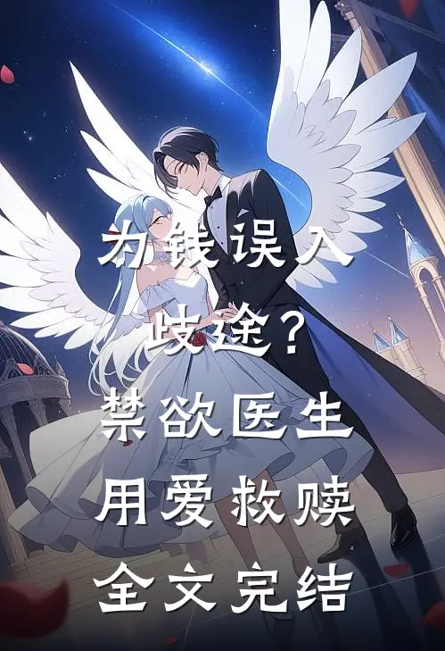 为钱误入歧途？禁欲医生用爱救赎全文完结