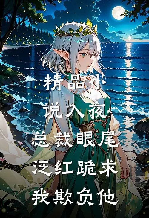 精品小说入夜，总裁眼尾泛红跪求我欺负他