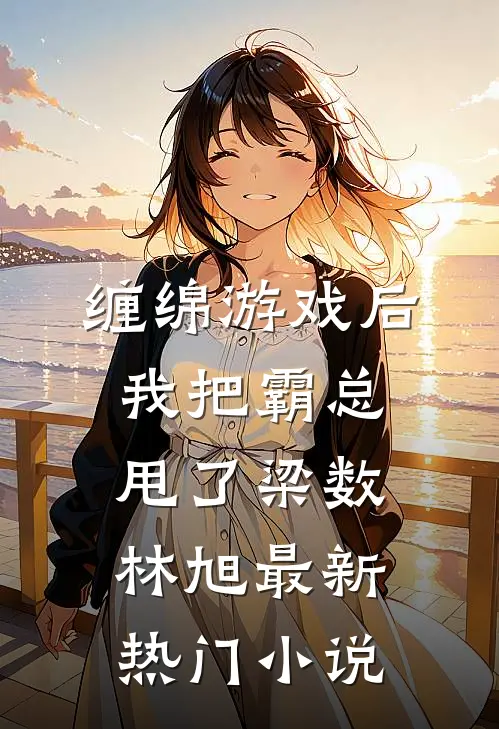 缠绵游戏后，我把霸总甩了(梁数林旭)最新热门小说