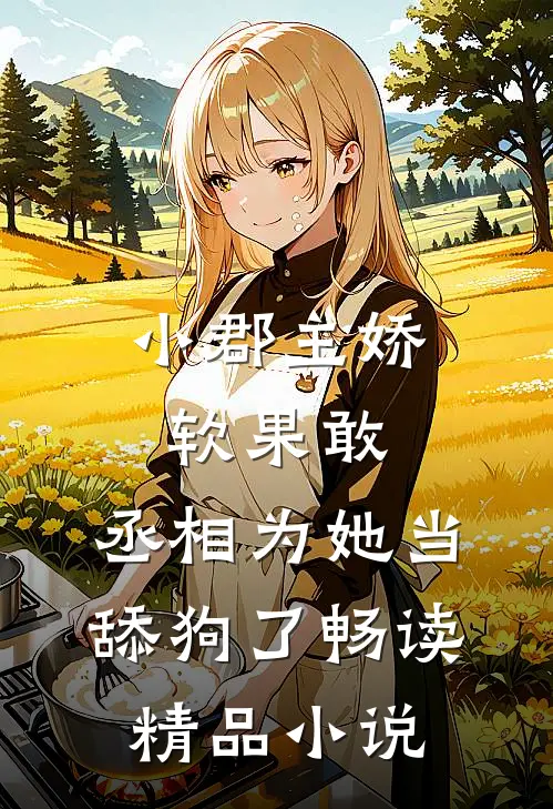 小郡主娇软果敢，丞相为她当舔狗了畅读精品小说